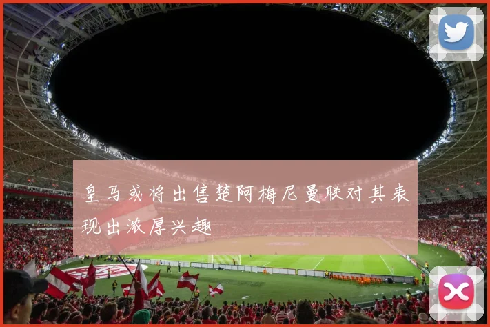 皇马或将出售楚阿梅尼曼联对其表现出浓厚兴趣