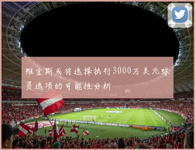 维金斯或将选择执行3000万美元球员选项的可能性分析