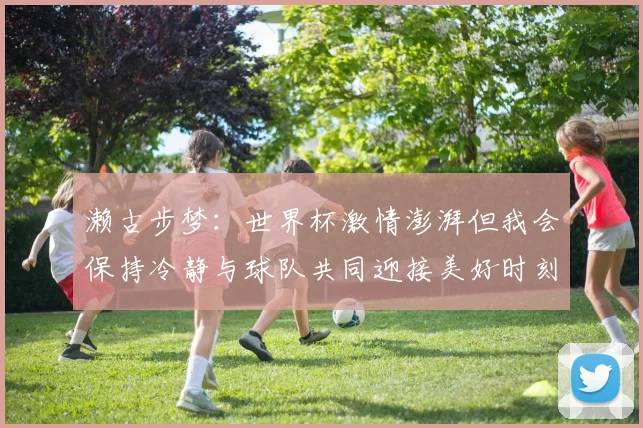 濑古步梦：世界杯激情澎湃但我会保持冷静与球队共同迎接美好时刻