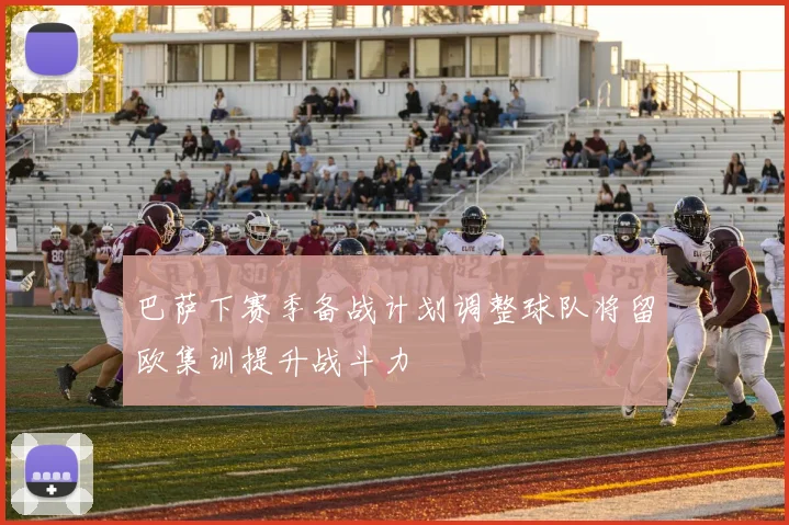 巴萨下赛季备战计划调整球队将留欧集训提升战斗力