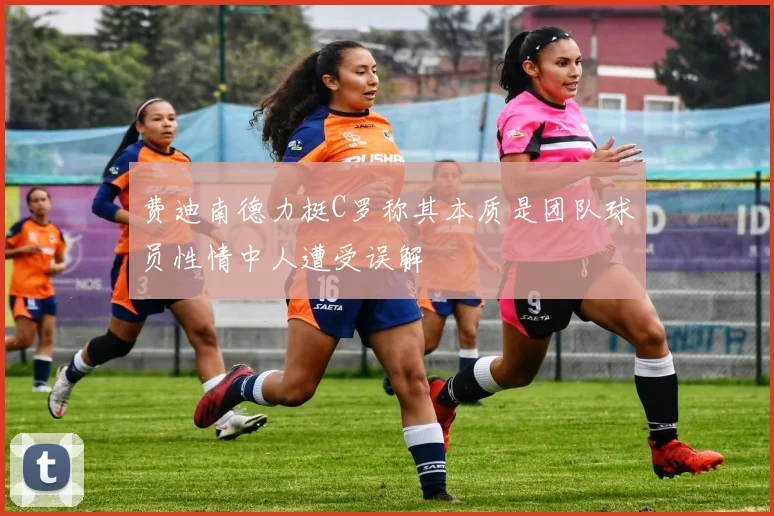 费迪南德力挺C罗称其本质是团队球员性情中人遭受误解