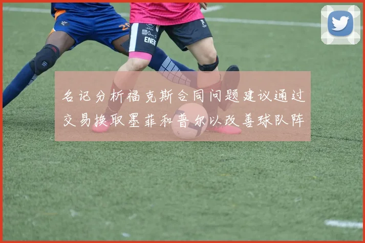 名记分析福克斯合同问题建议通过交易换取墨菲和普尔以改善球队阵容