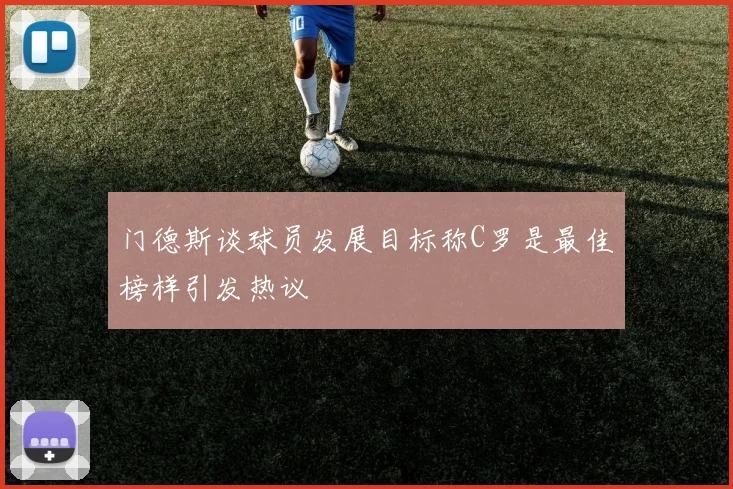 门德斯谈球员发展目标称C罗是最佳榜样引发热议