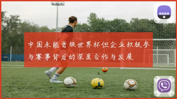 中国未能晋级世界杯但企业积极参与赛事背后的深度合作与发展