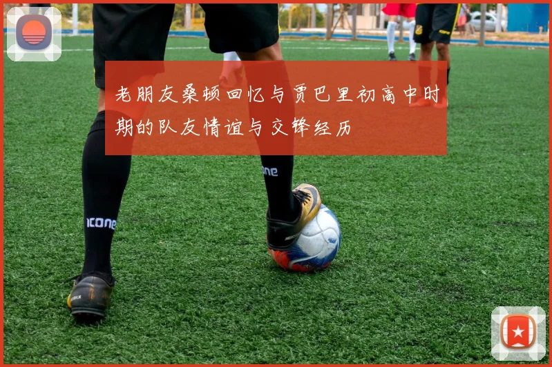 老朋友桑顿回忆与贾巴里初高中时期的队友情谊与交锋经历