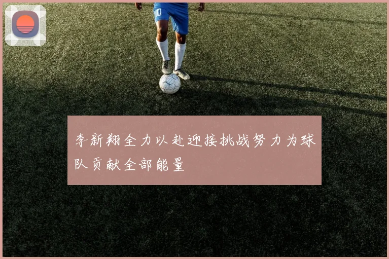 李新翔全力以赴迎接挑战努力为球队贡献全部能量