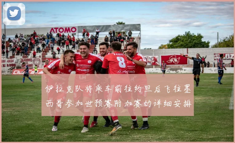 伊拉克队将乘车前往约旦后飞往墨西哥参加世预赛附加赛的详细安排