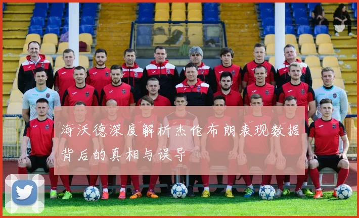 海沃德深度解析杰伦布朗表现数据背后的真相与误导