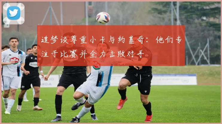 追梦谈尊重小卡与约基奇：他们专注于比赛并全力击败对手