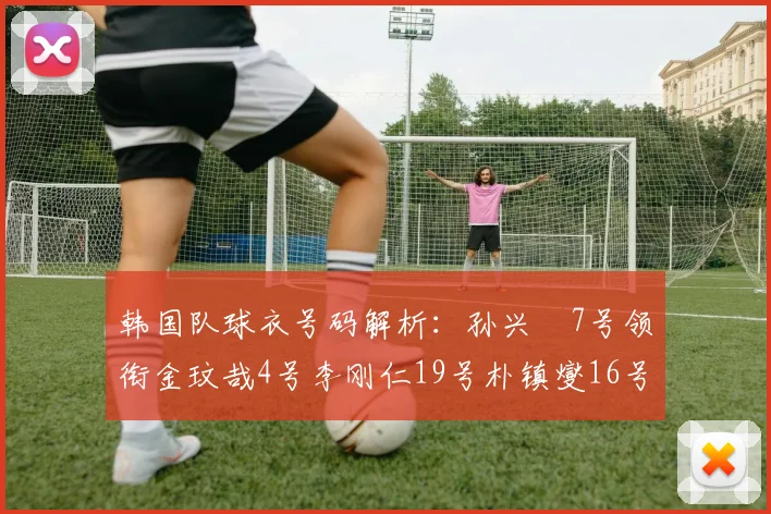 韩国队球衣号码解析：孙兴慜7号领衔金玟哉4号李刚仁19号朴镇燮16号的背后故事