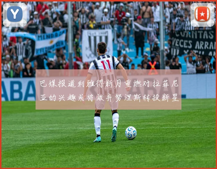 巴媒报道利雅得新月重燃对拉菲尼亚的兴趣或将放弃努涅斯转投新星