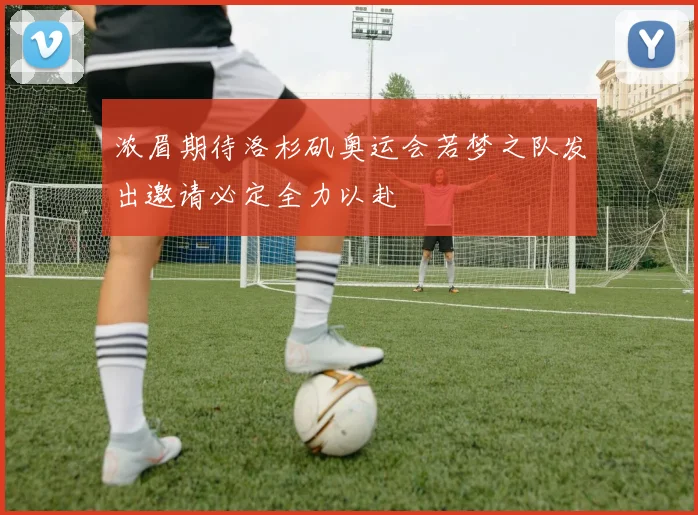 浓眉期待洛杉矶奥运会若梦之队发出邀请必定全力以赴