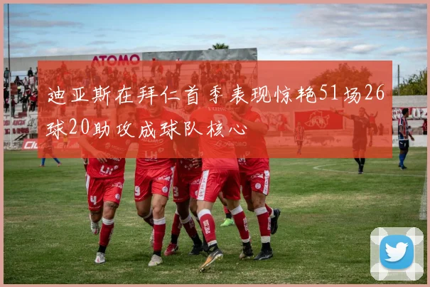 迪亚斯在拜仁首季表现惊艳51场26球20助攻成球队核心