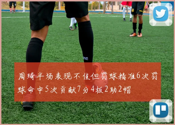 周琦半场表现不佳但罚球精准6次罚球命中5次贡献7分4板2助2帽