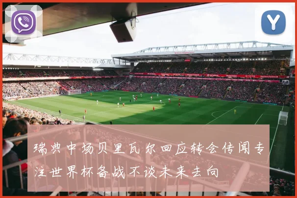 瑞典中场贝里瓦尔回应转会传闻专注世界杯备战不谈未来去向