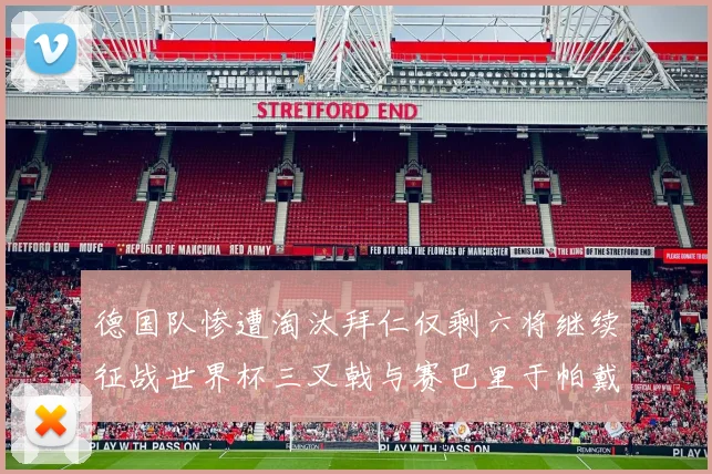 德国队惨遭淘汰拜仁仅剩六将继续征战世界杯三叉戟与赛巴里于帕戴维斯携手出战