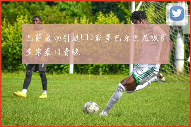 巴萨成功引进U15新星巴尔巴尼吸引多家豪门青睐