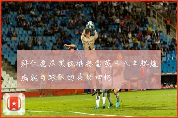 拜仁慕尼黑祝福格雷茨卡八年辉煌成就与球队的美好回忆