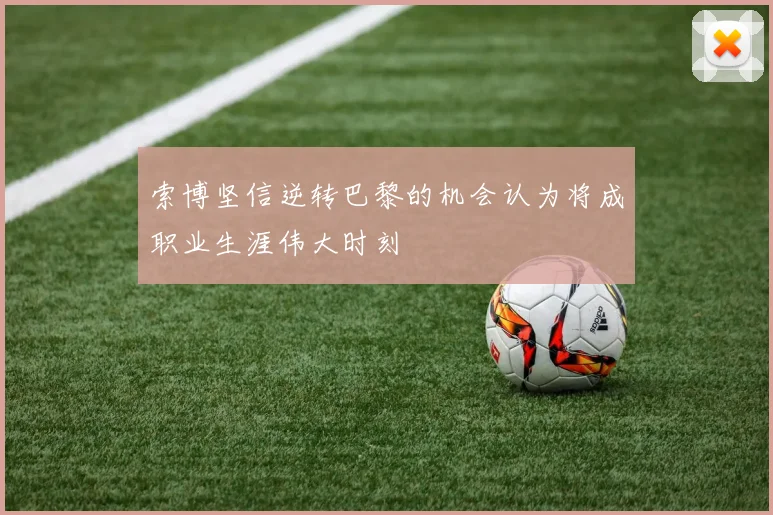 索博坚信逆转巴黎的机会认为将成职业生涯伟大时刻