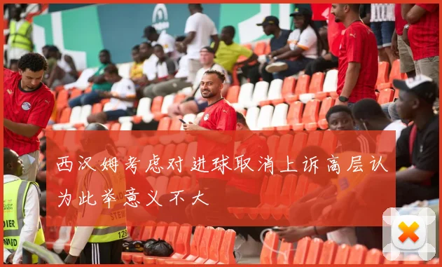 西汉姆考虑对进球取消上诉高层认为此举意义不大