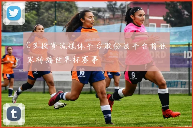 C罗投资流媒体平台股份该平台将独家转播世界杯赛事