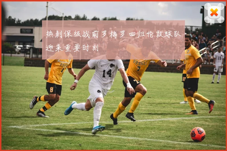 热刺保级战前罗梅罗回归伦敦球队迎来重要时刻