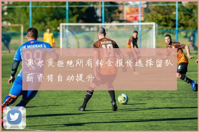 奥尔莫拒绝所有转会报价选择留队薪资将自动提升