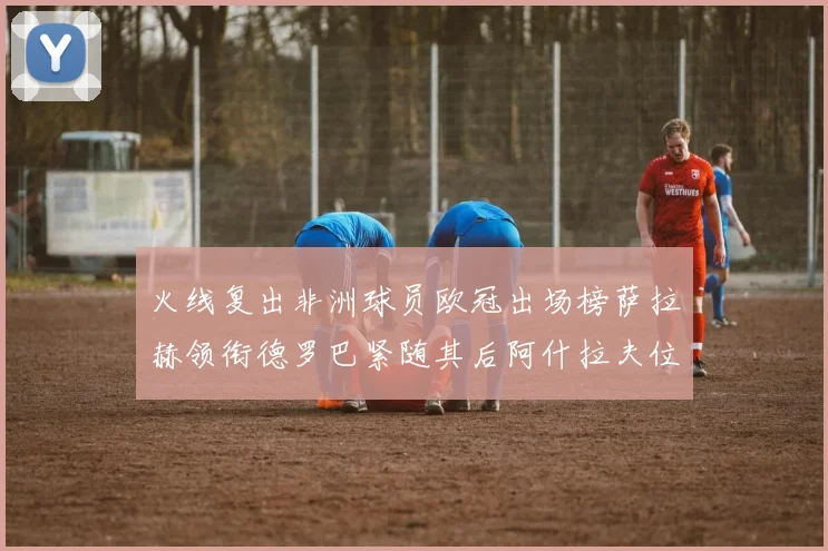 火线复出非洲球员欧冠出场榜萨拉赫领衔德罗巴紧随其后阿什拉夫位列第四