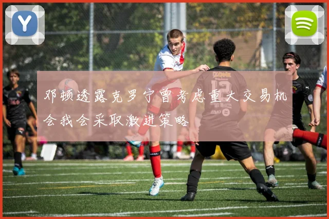 邓顿透露克罗宁曾考虑重大交易机会我会采取激进策略