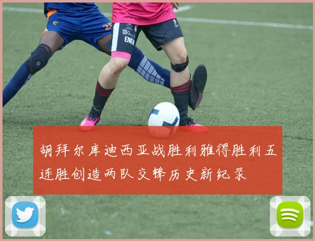 胡拜尔库迪西亚战胜利雅得胜利五连胜创造两队交锋历史新纪录