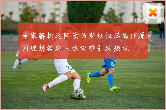 专家解析迈阿密马斯切拉诺离任原因理想接班人选哈维引发热议