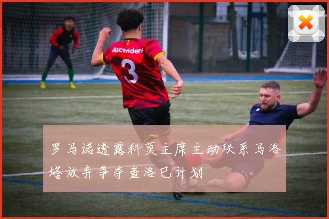 罗马诺透露科莫主席主动联系马洛塔放弃争夺查洛巴计划
